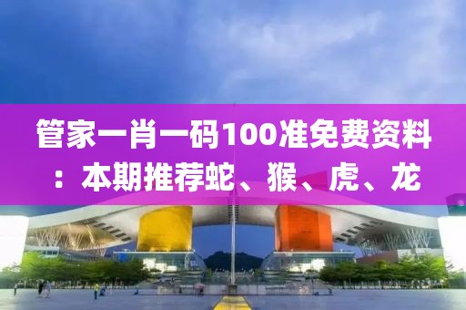 管家一肖一码100准免费资料：本期推荐蛇、猴、虎、龙