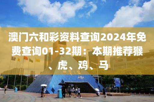 澳门六和彩资料查询2024年免费查询01-32期：本期推荐猴、虎、鸡、马