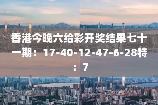 香港今晚六给彩开奖结果七十一期：17-40-12-47-6-28特：7