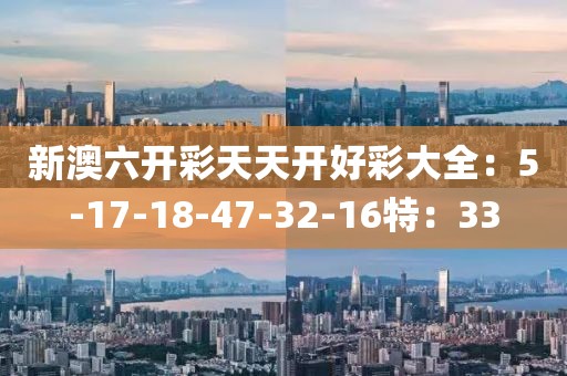 新澳六开彩天天开好彩大全：5-17-18-47-32-16特：33