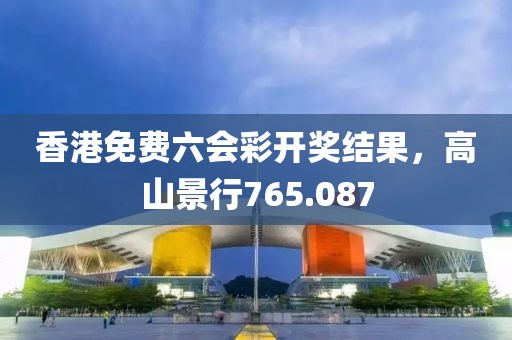 香港免费六会彩开奖结果，高山景行765.087