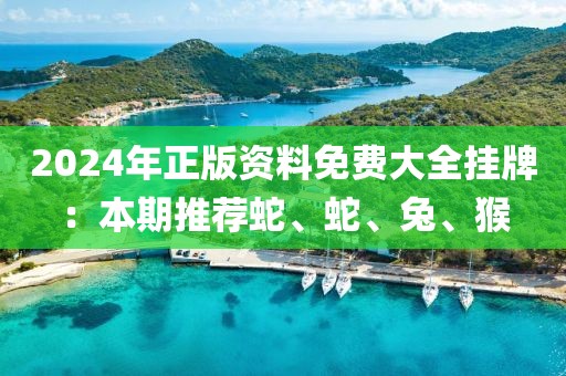 2024年正版资料免费大全挂牌：本期推荐蛇、蛇、兔、猴