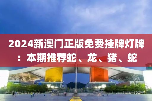 2024新澳门正版免费挂牌灯牌:本期推荐蛇、龙、猪、蛇