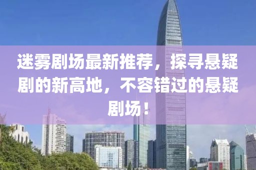 迷雾剧场最新推荐，探寻悬疑剧的新高地，不容错过的悬疑剧场！