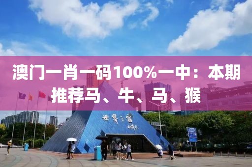 澳门一肖一码100%一中：本期推荐马、牛、马、猴