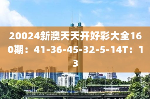 20024新澳天天开好彩大全160期：41-36-45-32-5-14T：13