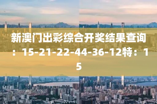 新澳门出彩综合开奖结果查询：15-21-22-44-36-12特：15