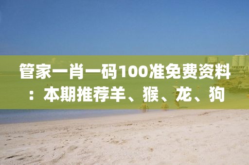 管家一肖一码100准免费资料：本期推荐羊、猴、龙、狗