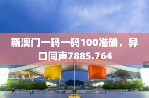 新澳门一码一码100准确,异口同声7885.764
