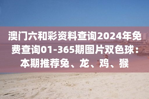 澳门六和彩资料查询2024年免费查询01-365期图片双色球：本期推荐兔、龙、鸡、猴
