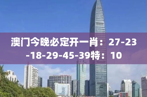 澳门今晚必定开一肖：27-23-18-29-45-39特：10