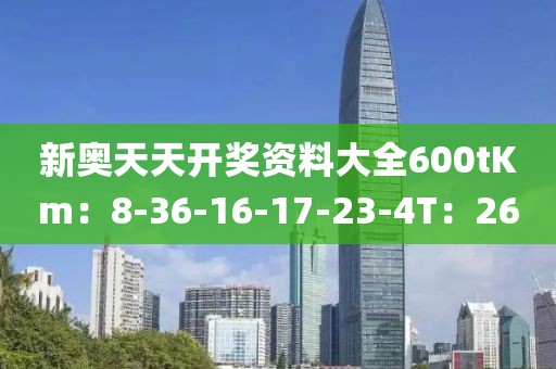 新奥天天开奖资料大全600tKm：8-36-16-17-23-4T：26