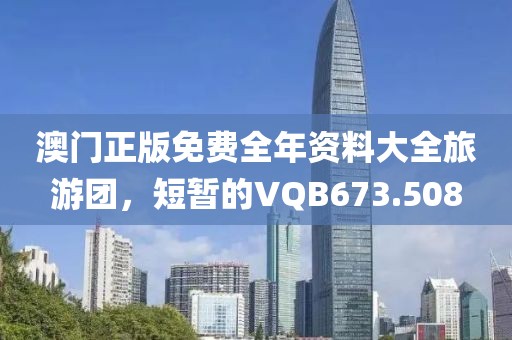澳门正版免费全年资料大全旅游团，短暂的VQB673.508