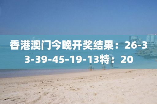 香港澳门今晚开奖结果：26-33-39-45-19-13特：20