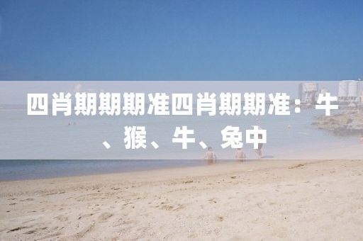 四肖期期期准四肖期期准：牛、猴、牛、兔中