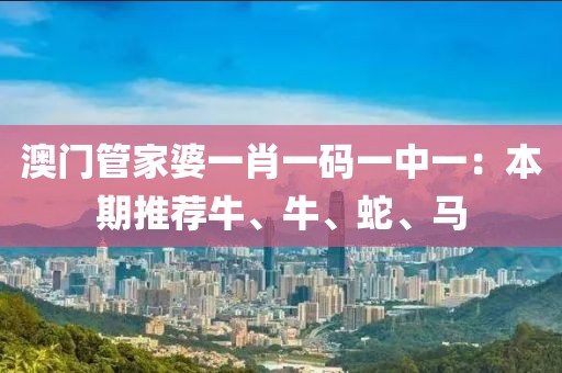 澳门管家婆一肖一码一中一：本期推荐牛、牛、蛇、马
