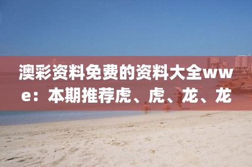 澳彩资料免费的资料大全wwe：本期推荐虎、虎、龙、龙