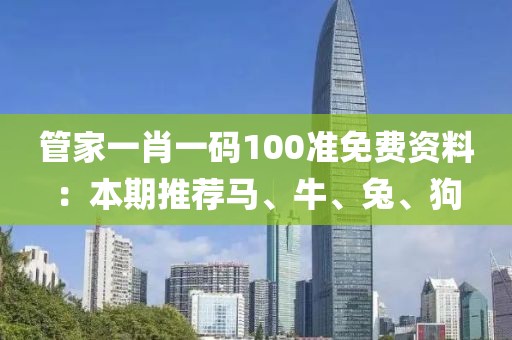 管家一肖一码100准免费资料：本期推荐马、牛、兔、狗