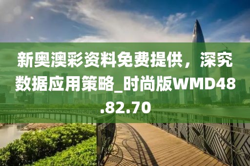 新奥澳彩资料免费提供，深究数据应用策略_时尚版WMD48.82.70
