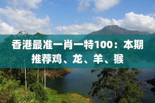 香港最准一肖一特100：本期推荐鸡、龙、羊、猴