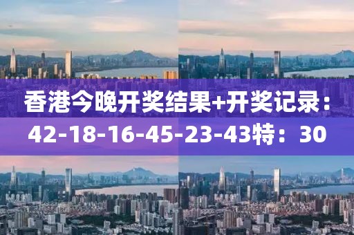 香港今晚开奖结果+开奖记录：42-18-16-45-23-43特：30