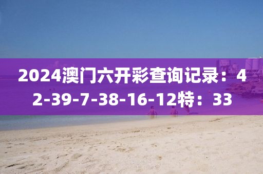 2024澳门六开彩查询记录：42-39-7-38-16-12特：33