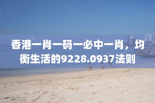 香港一肖一码一必中一肖，均衡生活的9228.0937法则