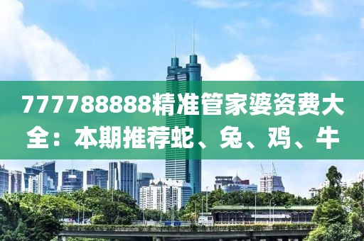 777788888精准管家婆资费大全：本期推荐蛇、兔、鸡、牛