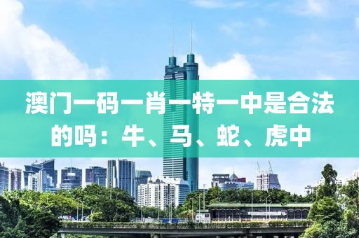 澳门一码一肖一特一中是合法的吗：牛、马、蛇、虎中