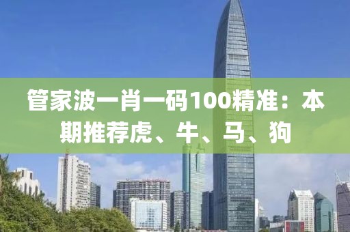 管家波一肖一码100精准：本期推荐虎、牛、马、狗