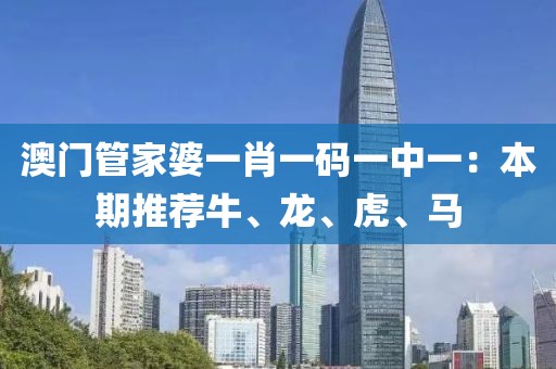 澳门管家婆一肖一码一中一：本期推荐牛、龙、虎、马