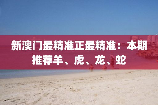 新澳门最精准正最精准：本期推荐羊、虎、龙、蛇