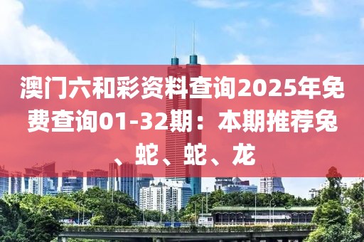 澳门六和彩资料查询2025年免费查询01-32期：本期推荐兔、蛇、蛇、龙