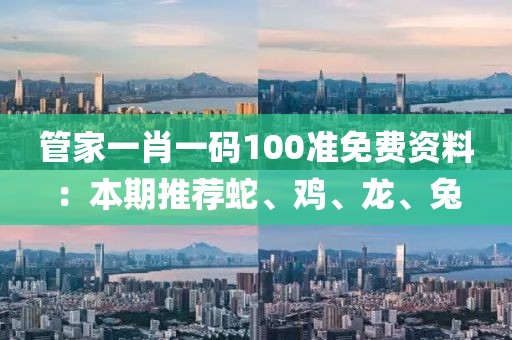 管家一肖一码100准免费资料：本期推荐蛇、鸡、龙、兔