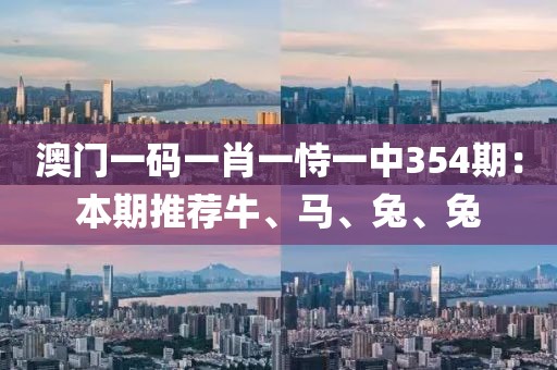 澳门一码一肖一恃一中354期：本期推荐牛、马、兔、兔