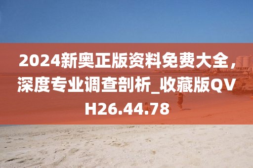 2024新奥正版资料免费大全，深度专业调查剖析_收藏版QVH26.44.78
