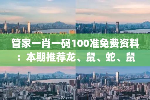 管家一肖一码100准免费资料：本期推荐龙、鼠、蛇、鼠