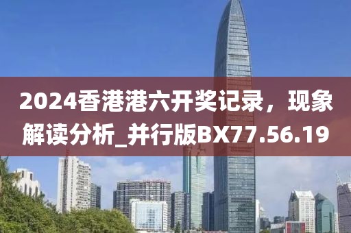 2024香港港六开奖记录，现象解读分析_并行版BX77.56.19