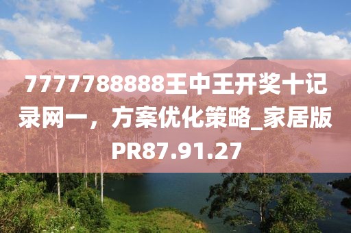 7777788888王中王开奖十记录网一，方案优化策略_家居版PR87.91.27