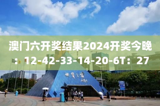 澳门六开奖结果2024开奖今晚：12-42-33-14-20-6T：27