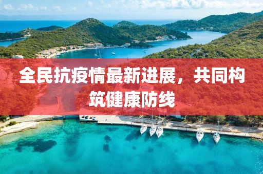 全民抗疫情最新进展，共同构筑健康防线
