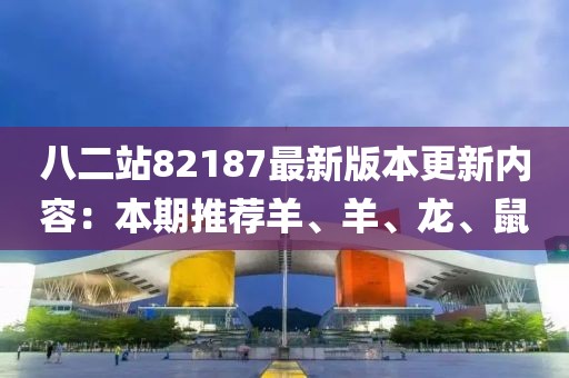 八二站82187最新版本更新内容：本期推荐羊、羊、龙、鼠