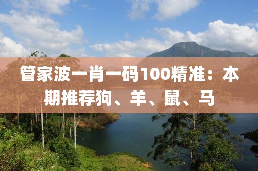 管家波一肖一码100精准：本期推荐狗、羊、鼠、马
