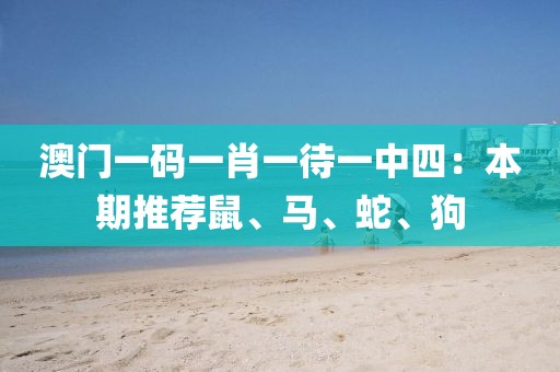 澳门一码一肖一待一中四：本期推荐鼠、马、蛇、狗