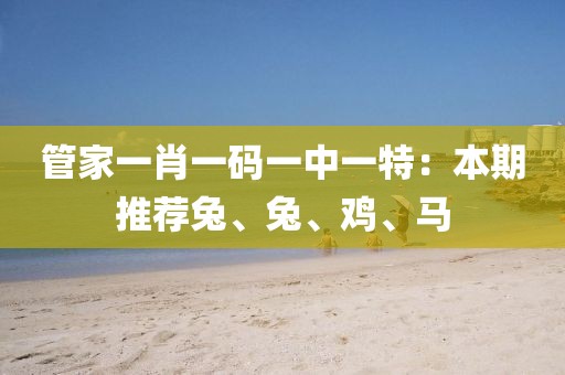 管家一肖一码一中一特：本期推荐兔、兔、鸡、马