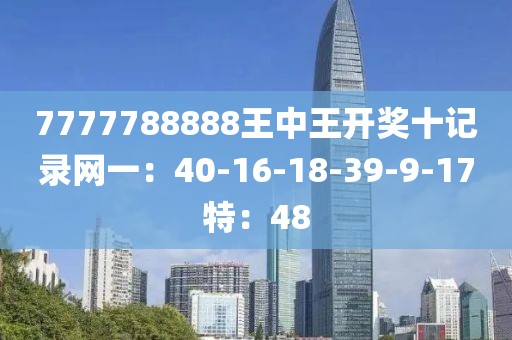 7777788888王中王开奖十记录网一：40-16-18-39-9-17特：48