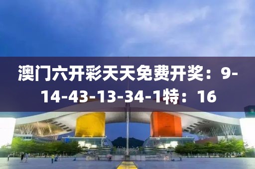 澳门六开彩天天免费开奖：9-14-43-13-34-1特：16