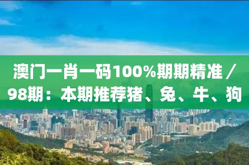 澳门一肖一码100%期期精准／98期：本期推荐猪、兔、牛、狗