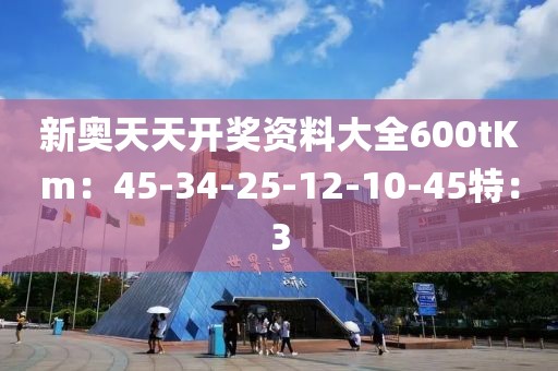 新奥天天开奖资料大全600tKm：45-34-25-12-10-45特：3