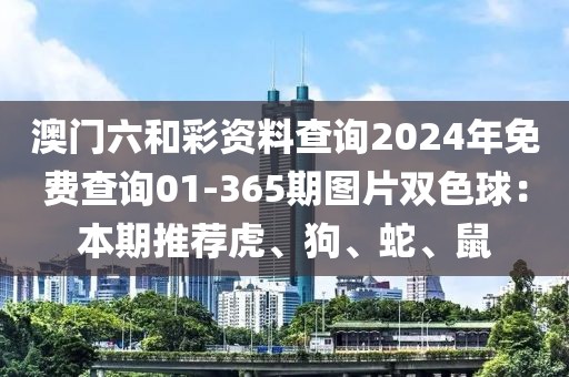 澳门六和彩资料查询2024年免费查询01-365期图片双色球：本期推荐虎、狗、蛇、鼠